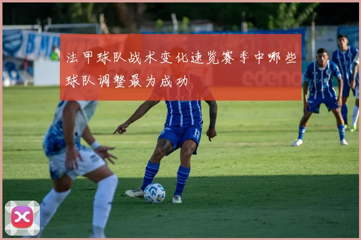 法甲球队战术变化速览赛季中哪些球队调整最为成功