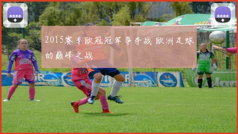 2015赛季欧冠冠军争夺战 欧洲足球的巅峰之战