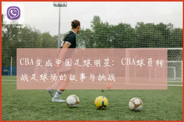 CBA变成中国足球明星：CBA球员转战足球场的故事与挑战