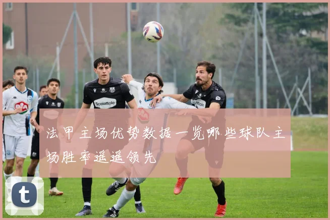 法甲主场优势数据一览哪些球队主场胜率遥遥领先