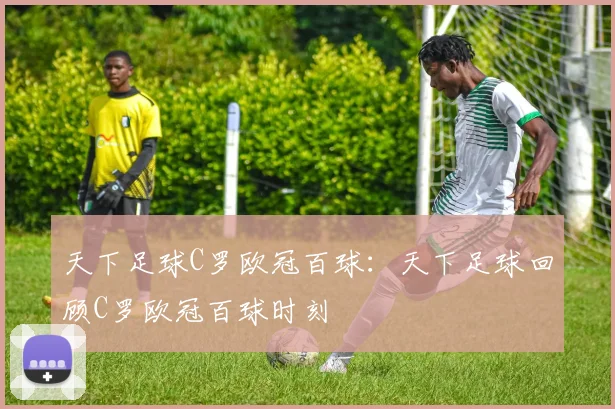 天下足球C罗欧冠百球：天下足球回顾C罗欧冠百球时刻