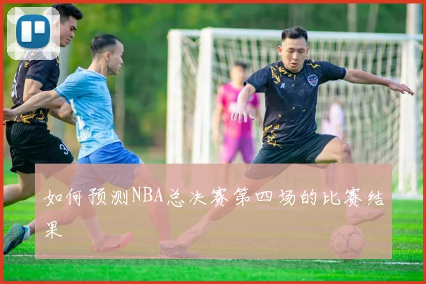 如何预测NBA总决赛第四场的比赛结果