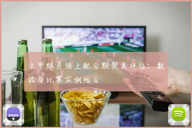 法甲球员场上配合默契度评估：数据与比赛实例结合