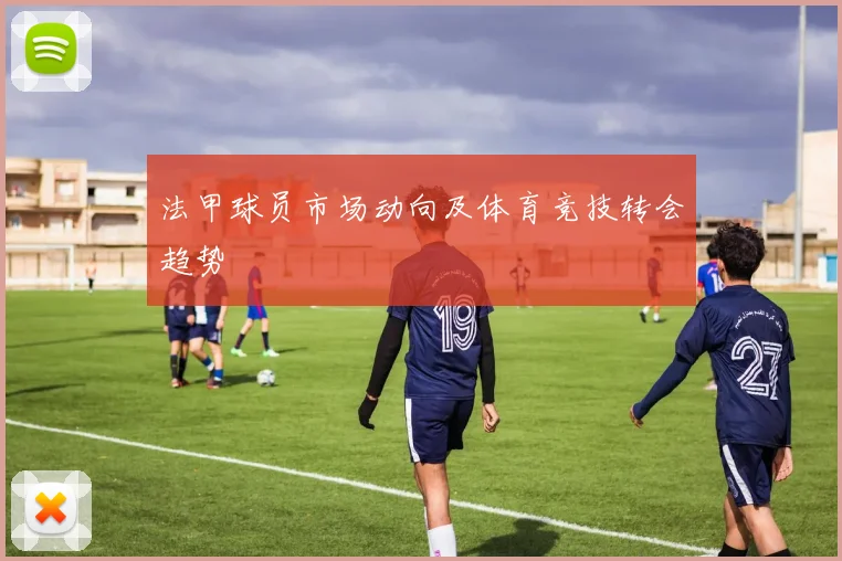 法甲球员市场动向及体育竞技转会趋势