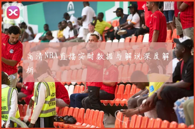 高清NBA直播实时数据与解说深度解析